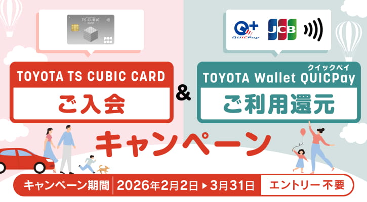 TOYOTA TS CUBIC CARD ご入会 ＆ TOYOTA Wallet QUICPay ご利用還元キャンペーン キャンペーン期間 2026年2月2日▶3月31日 エントリー不要