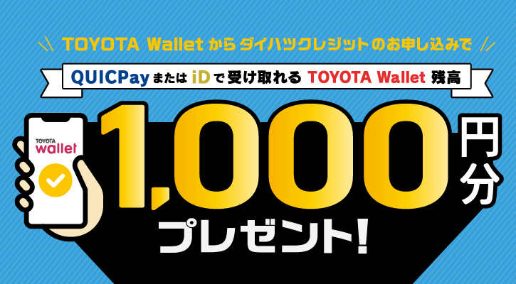 TOYOTA Walletからダイハツクレジットのお申し込みで、QUICPayまたはiDで受け取れるTOYOTA Wallet残高1,000円分プレゼント！
