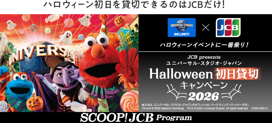 ハロウィーン初日を貸切できるのはJCBだけ！ ハロウィーンイベントに一番乗り！ JCB presents ユニバーサル・スタジオ・ジャパン Halloween 初日貸切 キャンペーン 2026 ★JCBは、ユニバーサル・スタジオ・ジャパンのオフィシャル・マーケティング・パートナーです。 TM and © 2025 Sesame Workshop TM & © 2025 Universal Studios. All rights reserved.