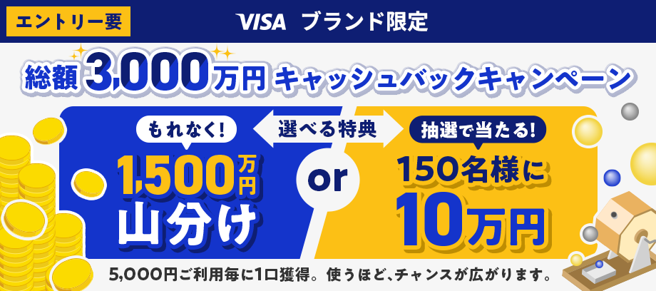 【エントリー要】VISA ブランド限定 総額3,000万円キャッシュバックキャンペーン 【選べる特典】もれなく！1,500万円山分け or 抽選で当たる！150名様に10万円 5,000円ご利用毎に1口獲得。使うほど、チャンスが広がります。