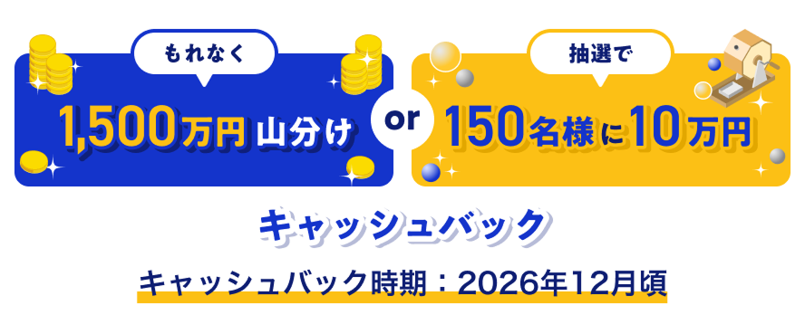 もれなく1,500万円山分けor抽選で150名様に10万円キャッシュバック キャッシュバック時期：2026年12月頃