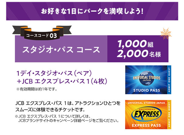 【お好きな1日にパークを満喫しよう！】［コースコード03］スタジオ・パス コース 1,000組 2,000名様 1デイ・スタジオ・パス(ペア)+JCB エクスプレス・パス1（4枚）※有効期間は約1年です。 JCB エクスプレス・パス 1は、アトラクションひとつをスムーズに体験できるチケットです。※JCB エクスプレス・パス 1について詳しくは、JCBブランドサイトのキャンペーン詳細ページをご覧ください。