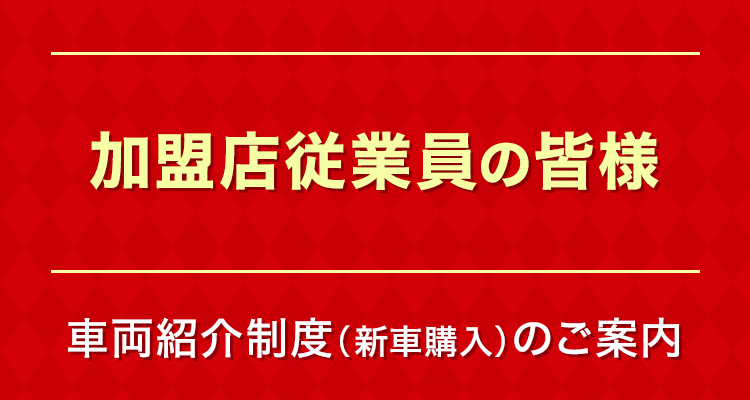 加盟店従業員の皆様　車両紹介制度（新車購入）のご案内