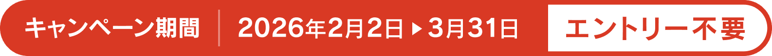 キャンペーン期間：2026年2月2日 > 3月31日 エントリー不要