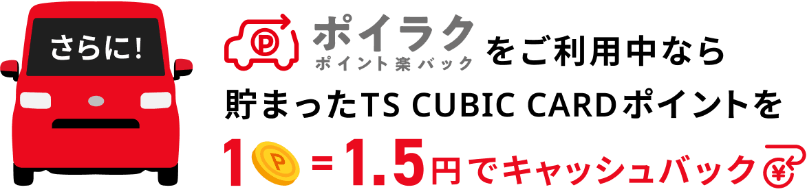 さらに！ポイラクをご利用中なら貯まったTS CUBIC CARDポイントを1P=1.5円でキャッシュバック