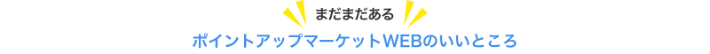 まだまだある ポイントアップマーケットWEBのいいところ