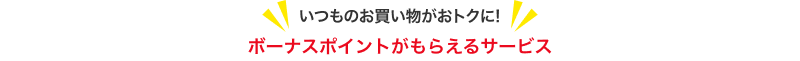 いつものお買い物がおトクに!ボーナスポイントがもらえるサービス