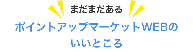 まだまだある ポイントアップマーケットWEBのいいところ