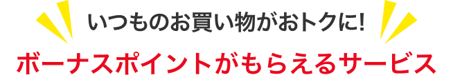 いつものお買い物がおトクに!ボーナスポイントがもらえるサービス