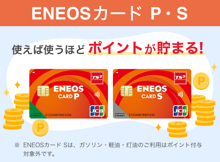 ENEOSカードP・S 使えば使うほどポイントが貯まる！※ENEOSカードSは、ガソリン・給油・灯油のご利用はポイント付与対象外です。