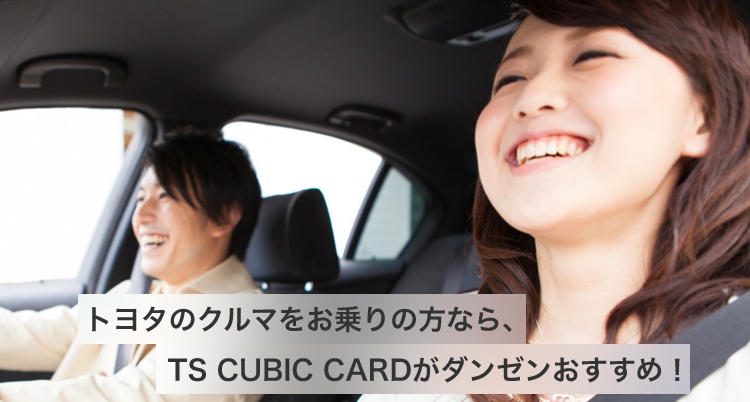 トヨタのクルマをお乗りの方なら、TS CUBIC CARDがダンゼンおすすめ！
