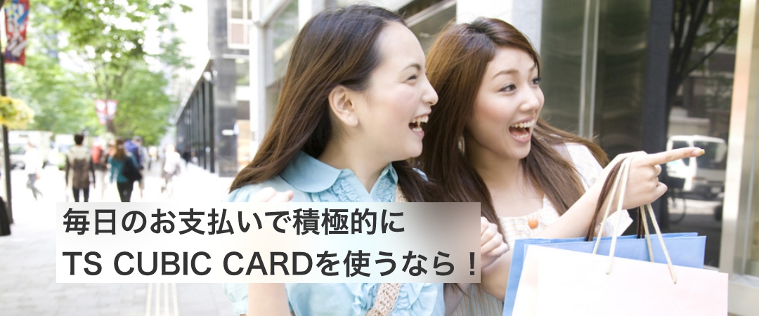 毎日のお支払いで積極的にTS CUBIC CARDを使うなら！