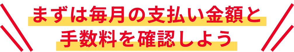 まずは毎月の支払い金額と手数料を確認しよう