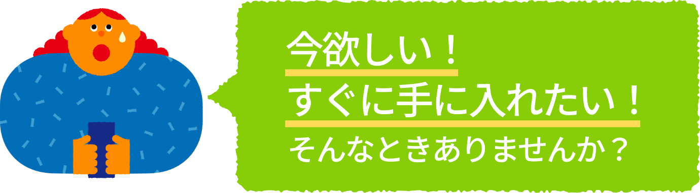 今欲しい！すぐに手に入れたい！そんなときありませんか？