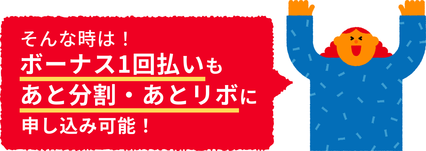 そんな時は！ボーナス1回払いも、あと分割・あとリボに申し込み可能！