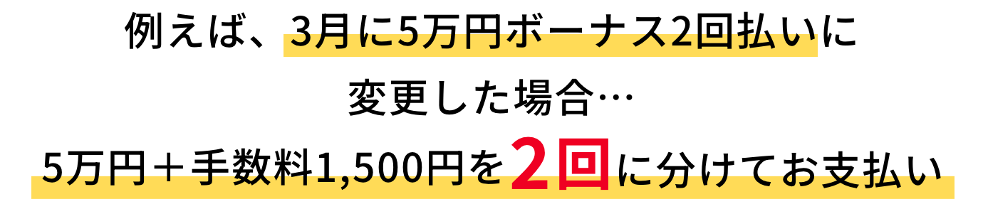 例えば、3月に5万円ボーナス2回払いに変更した場合・・・5万円+手数料1,500円を2回に分けてお支払い
