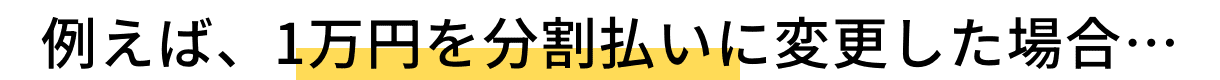 例えば、1万円を分割払いに変更した場合・・・