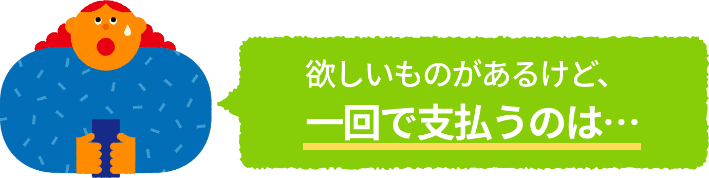欲しいものがあるけど、一回で支払うのは・・・