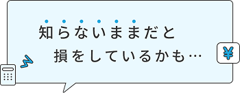 知らないままだと損をしているかも…