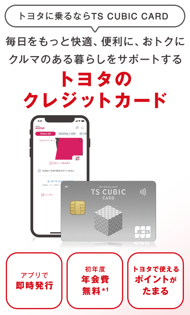 トヨタに乗るならTS CUBIC CARD 毎日をもっと快適、便利に、おトクにクルマのある暮らしをサポートする トヨタのクレジットカード アプリで即時発行 初年度年会費無料※1 トヨタでつかるポイントがたまる