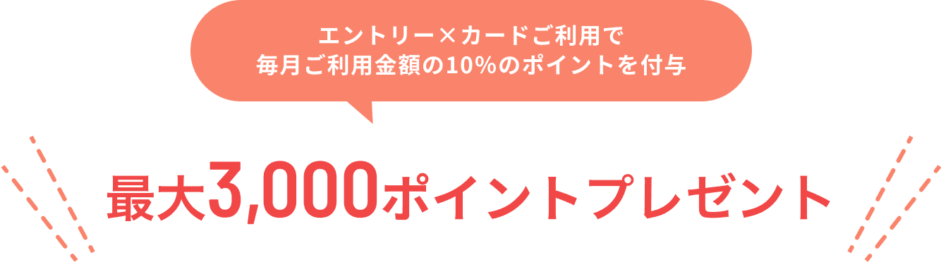 エントリー×カードご利用で毎月ご利用金額の10％のポイントを付与 最大3,000ポイントプレゼント。