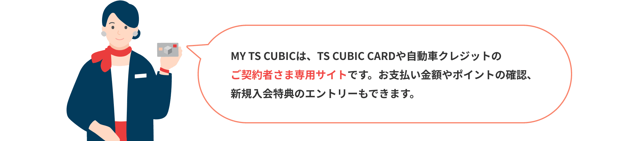 MY TS CUBICは、TS CUBIC CARDや自動車クレジットのご契約者さま専用サイトです。お支払い金額やポイントの確認、新規入会特典のエントリーもできます。