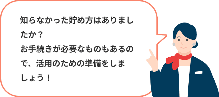 知らなかった貯め方はありましたか？お手続きが必要なものもあるので、活用のための準備をしましょう！