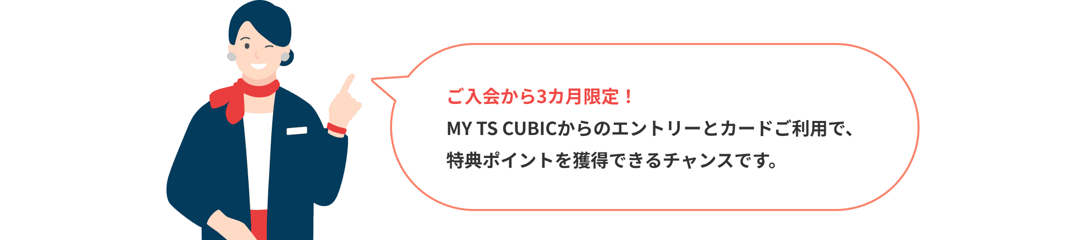 ご入会から3カ月限定！MY TS CUBICからのエントリーとカードご利用で、特典ポイントを獲得できるチャンスです。