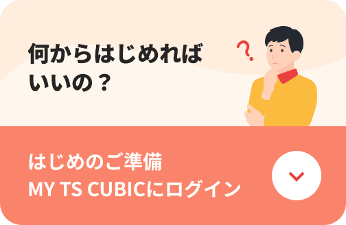 何からはじめればいいの？はじめのご準備 MY TS CUBICにログイン