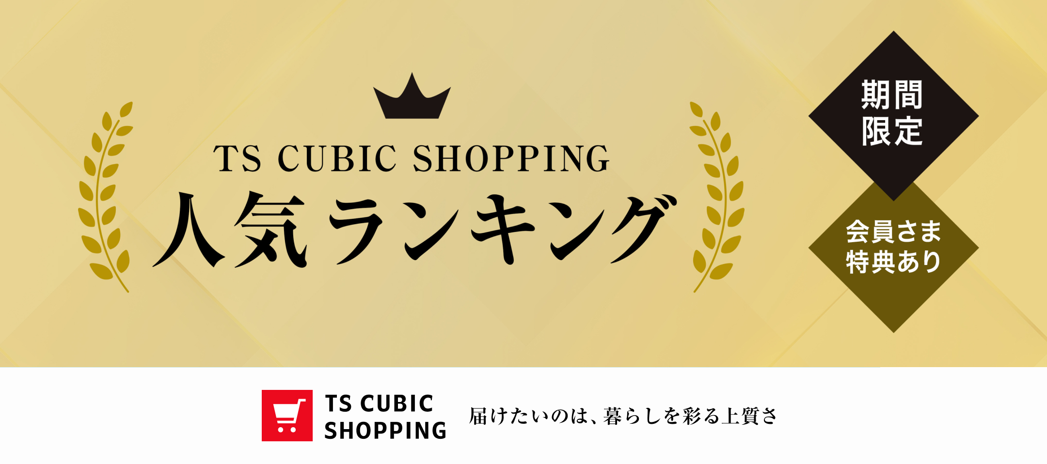 TS CUBIC SHOPPING 人気ランキング 期間限定 会員さま特典あり TS CUBIC SHOPPING 届けたいのは、暮らしを彩る上質さ