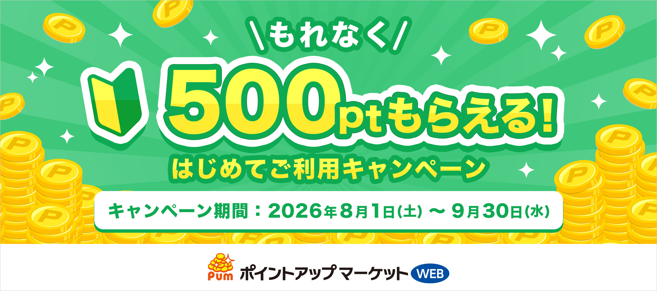もれなく500ptもらえる！はじめてご利用キャンペーン キャンペーン期間：2026年8月1日（土）～9月30日（水）ポイントアップマーケット
