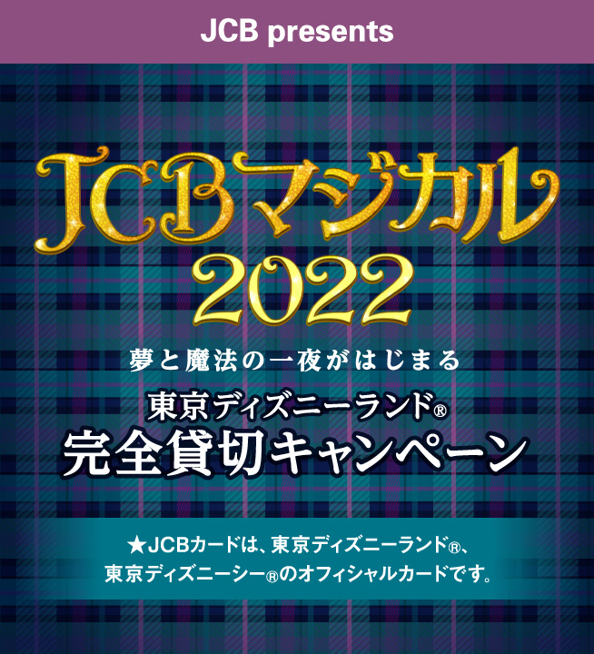 JCBマジカル2022 夢と魔法の一夜がはじまる 東京ディズニーランド(R)完全貸切キャンペーン ★JCBカードは、東京ディズニーランド(R)、東京ディズニーシー(R)のオフィシャルカードです。