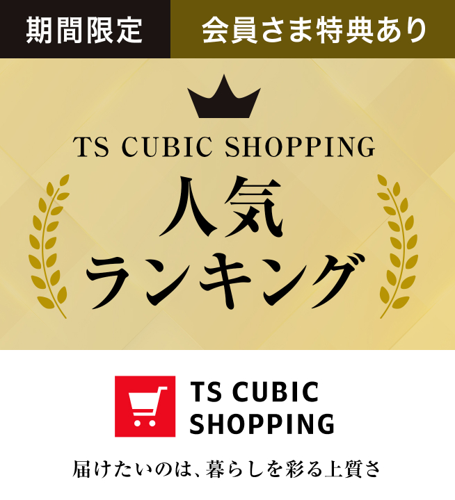 TS CUBIC SHOPPING 人気ランキング 期間限定 会員さま特典あり TS CUBIC SHOPPING 届けたいのは、暮らしを彩る上質さ