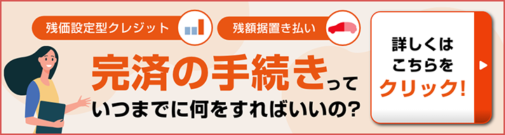 残価設定型クレジット 残額据置払い 完済の手続きっていつまでに何をすればいいの？詳しくはこちらをクリック！