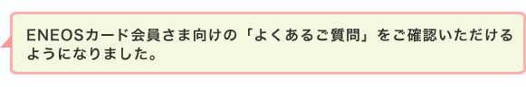 ENEOSカード会員さま向けの「よくあるご質問」をご確認いただけるようになりました。