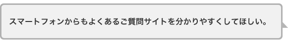 スマートフォンからもよくあるご質問サイトを分かりやすくしてほしい。