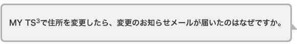 MY TS<sup>3</sup>で住所を変更したら、変更のお知らせメールが届いたのはなぜですか。