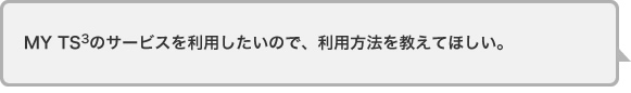 MY TS3のサービスを利用したいので、利用方法を教えてほしい。