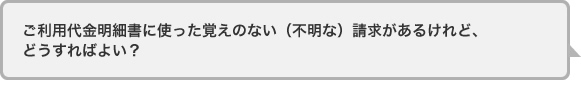 ご利用代金明細書に使った覚えのない(不明な)請求があるけれど、どうすればよい?