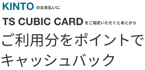 KINTOのお支払いにTS CUBIC CARDをご指定いただくと　あとからご利用分をポイントでキャッシュバック