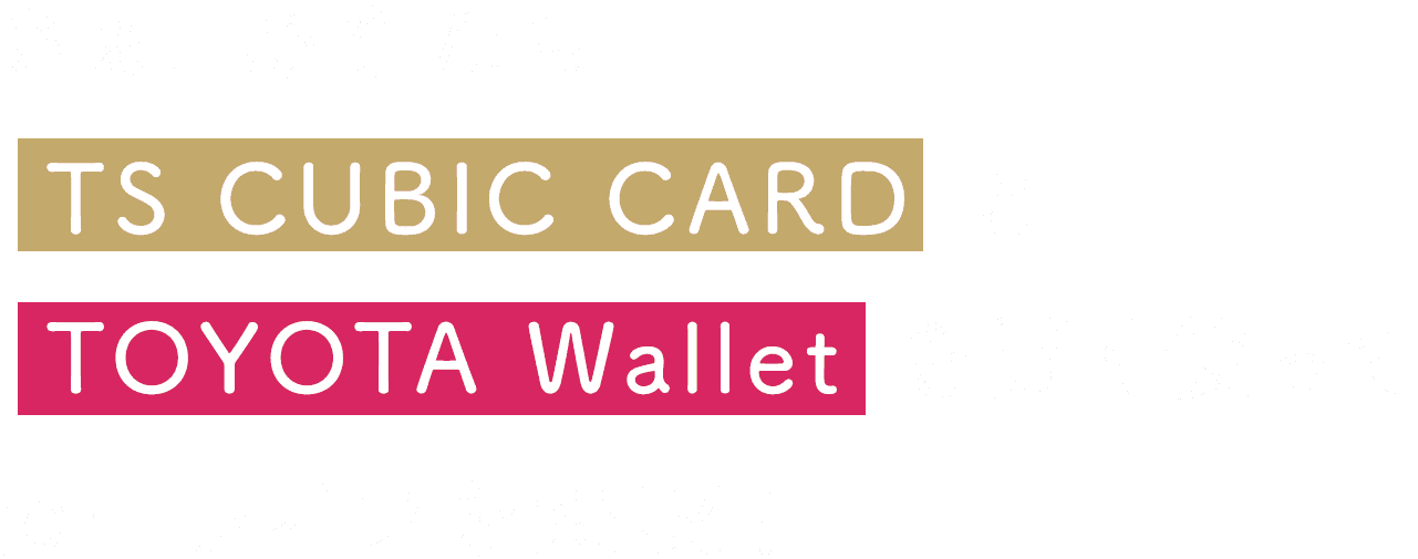 さぁ、あなたもTS CUBIC CARD とTOYOTA Wallet を賢く使ってカーライフを満喫！