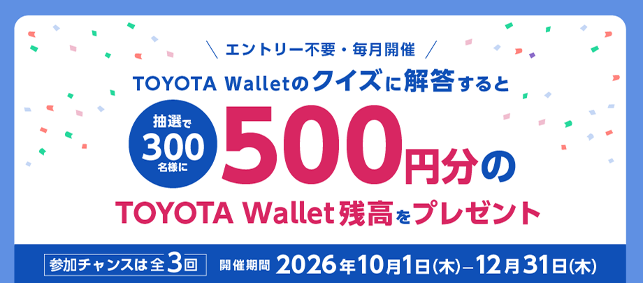 エントリー不要・毎月開催 TOYOTA Walletのクイズに回答すると抽選で300名様に500円分のTOyota Wallet残高をプレゼント 参加チャンスは全3回 開催期間2026年10月1日（木）-12月31日（木）