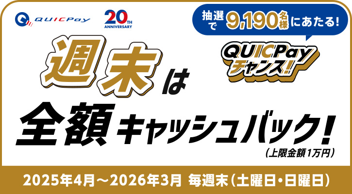 抽選で9,190名様にあたる！QUICPayチャンス！週末は全額キャッシュバック！（上限金額1万円）2025年4月～2026年3月 毎週末（土曜日・日曜日）