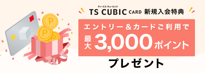 TS CUBIC CARD新規ご入会特典 エントリー＆カード利用で 最大3,000ポイントプレゼント