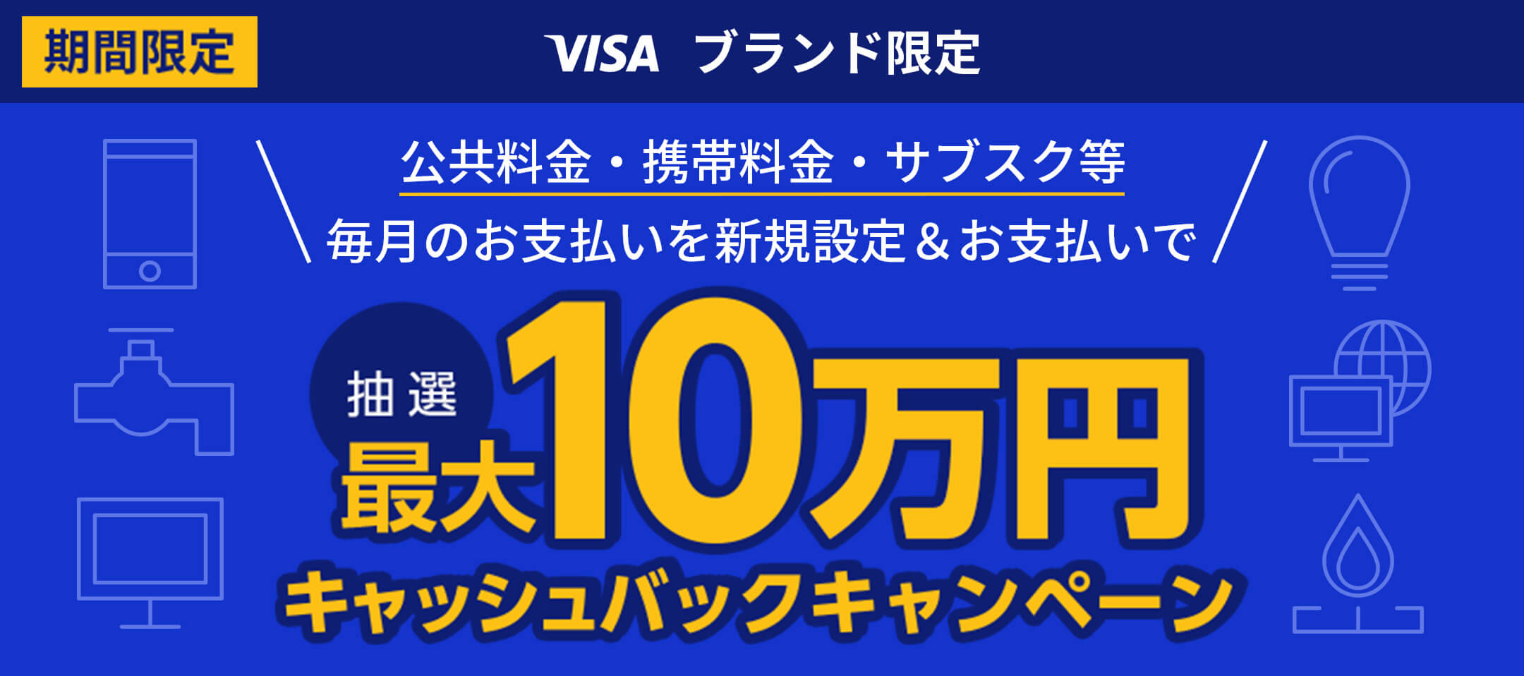 期間限定 VISA ブランド限定 公共料金・携帯料金・サブスク等 毎月のお支払いを新規限定＆お支払いで 抽選最大10万円キャッシュバックキャンペーン