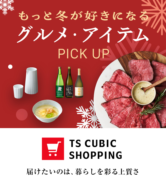 もっと冬が好きになるグルメ・アイテム PICK UP TS CUBIC SHOPPING 届けたいのは、暮らしを彩る上質さ