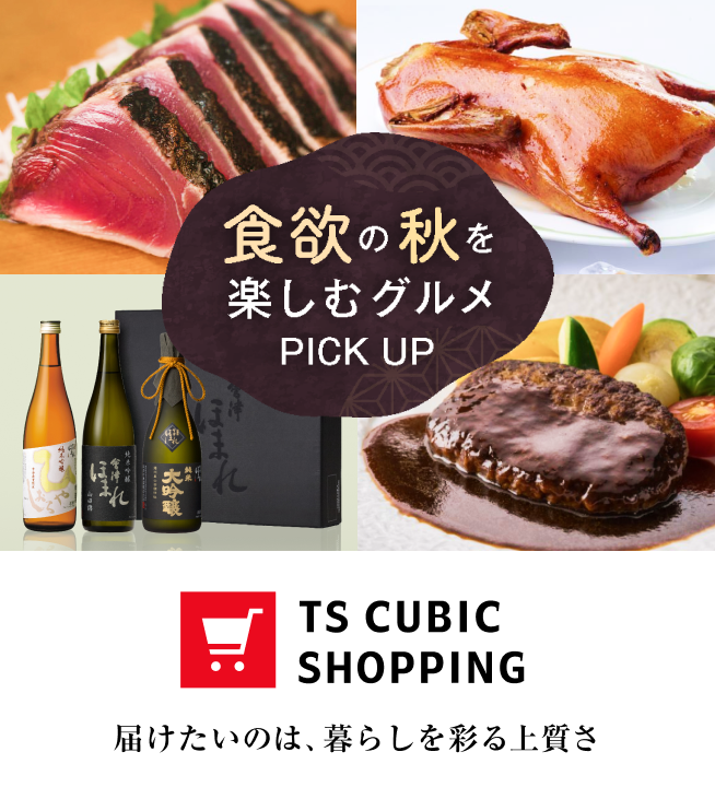 食欲の秋を楽しむグルメ PICK UP TS CUBIC SHOPPING 届けたいのは、暮らしを彩る上質さ