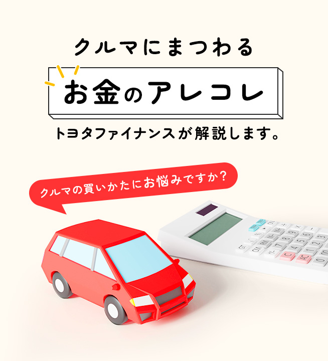 クルマの買いかたにお悩みですか？クルマにまつわるお金のアレコレ トヨタファイナンスが解説します。