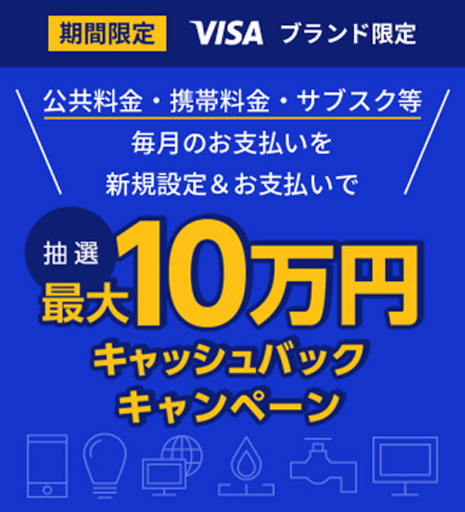 期間限定 VISA ブランド限定 公共料金・携帯料金・サブスク等 毎月のお支払いを新規限定＆お支払いで 抽選最大10万円キャッシュバックキャンペーン